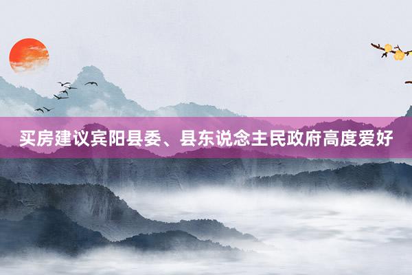 买房建议宾阳县委、县东说念主民政府高度爱好