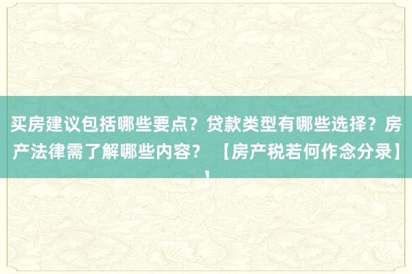 买房建议包括哪些要点？贷款类型有哪些选择？房产法律需了解哪些内容？ 【房产税若何作念分录】