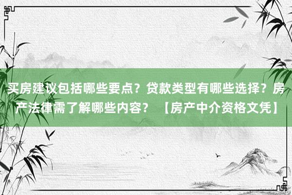 买房建议包括哪些要点？贷款类型有哪些选择？房产法律需了解哪些内容？ 【房产中介资格文凭】