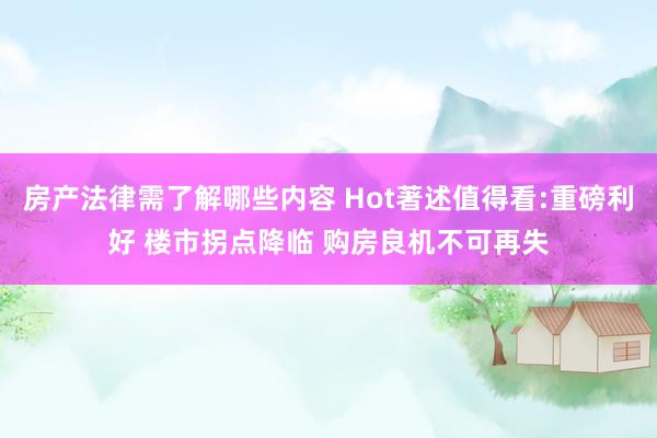 房产法律需了解哪些内容 Hot著述值得看:重磅利好 楼市拐点降临 购房良机不可再失