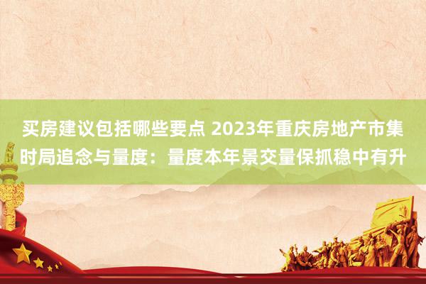 买房建议包括哪些要点 2023年重庆房地产市集时局追念与量度：量度本年景交量保抓稳中有升