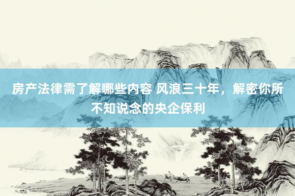 房产法律需了解哪些内容 风浪三十年，解密你所不知说念的央企保利