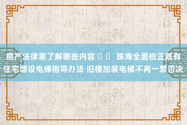 房产法律需了解哪些内容 		 珠海全面校正既有住宅增设电梯指导办法 旧楼加装电梯不再一票否决