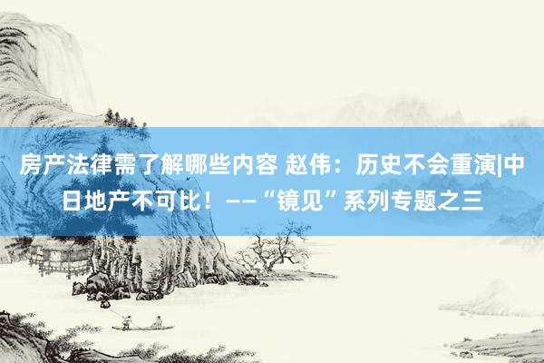 房产法律需了解哪些内容 赵伟：历史不会重演|中日地产不可比！——“镜见”系列专题之三