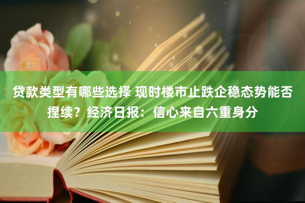 贷款类型有哪些选择 现时楼市止跌企稳态势能否捏续？经济日报：信心来自六重身分