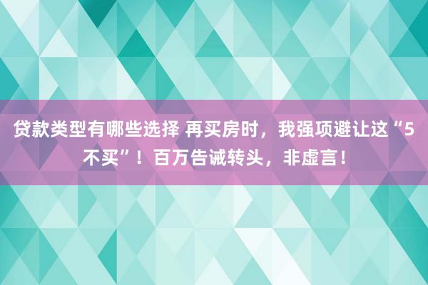 贷款类型有哪些选择 再买房时，我强项避让这“5不买”！百万告诫转头，非虚言！