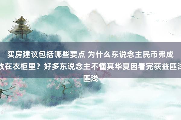 买房建议包括哪些要点 为什么东说念主民币弗成放在衣柜里？好多东说念主不懂其华夏因看完获益匪浅