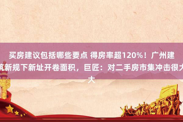 买房建议包括哪些要点 得房率超120%！广州建筑新规下新址开卷面积，巨匠：对二手房市集冲击很大