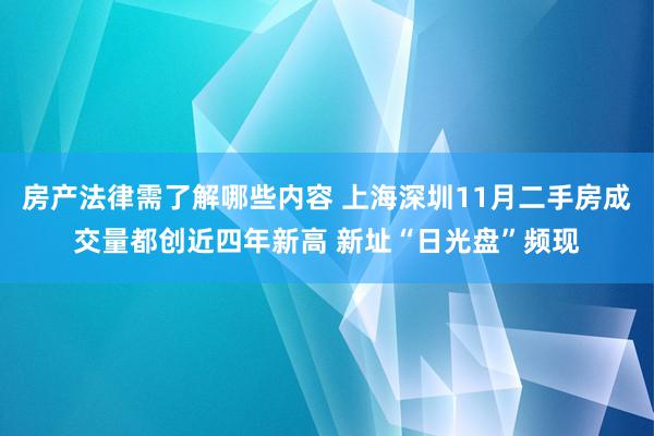 房产法律需了解哪些内容 上海深圳11月二手房成交量都创近四年新高 新址“日光盘”频现