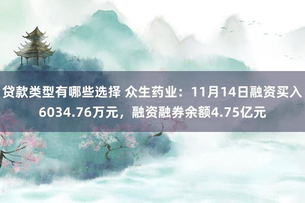 贷款类型有哪些选择 众生药业：11月14日融资买入6034.76万元，融资融券余额4.75亿元