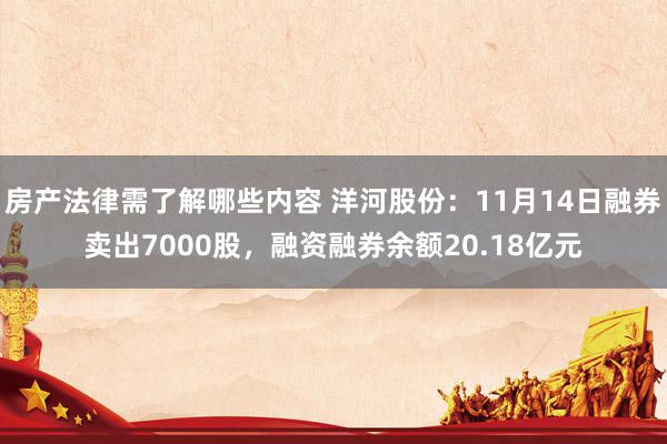 房产法律需了解哪些内容 洋河股份：11月14日融券卖出7000股，融资融券余额20.18亿元