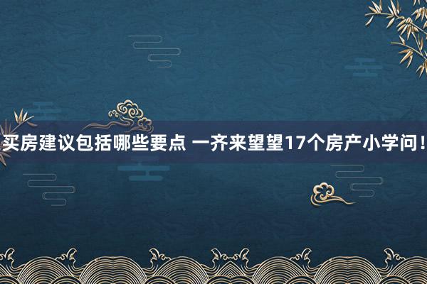 买房建议包括哪些要点 一齐来望望17个房产小学问！