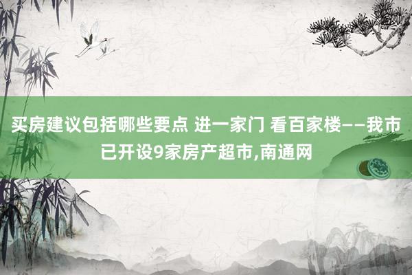 买房建议包括哪些要点 进一家门 看百家楼——我市已开设9家房产超市,南通网