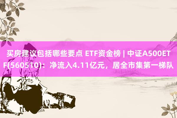 买房建议包括哪些要点 ETF资金榜 | 中证A500ETF(560510)：净流入4.11亿元，居全市集第一梯队