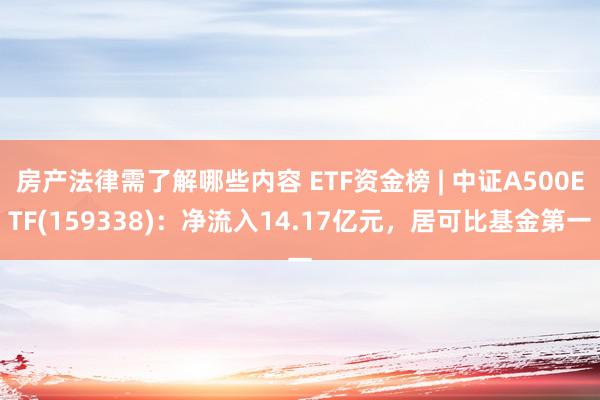 房产法律需了解哪些内容 ETF资金榜 | 中证A500ETF(159338)：净流入14.17亿元，居可比基金第一