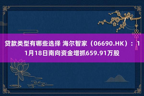 贷款类型有哪些选择 海尔智家（06690.HK）：11月18日南向资金增抓659.91万股