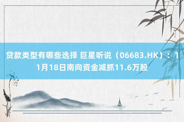 贷款类型有哪些选择 巨星听说（06683.HK）：11月18日南向资金减抓11.6万股