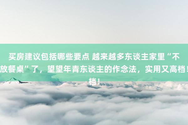 买房建议包括哪些要点 越来越多东谈主家里“不放餐桌”了，望望年青东谈主的作念法，实用又高档！