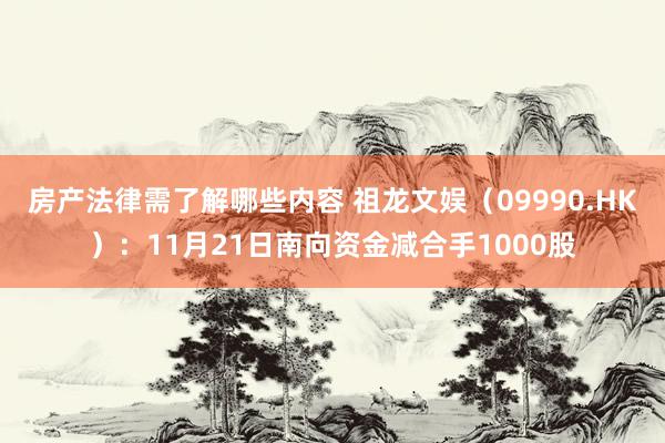 房产法律需了解哪些内容 祖龙文娱（09990.HK）：11月21日南向资金减合手1000股