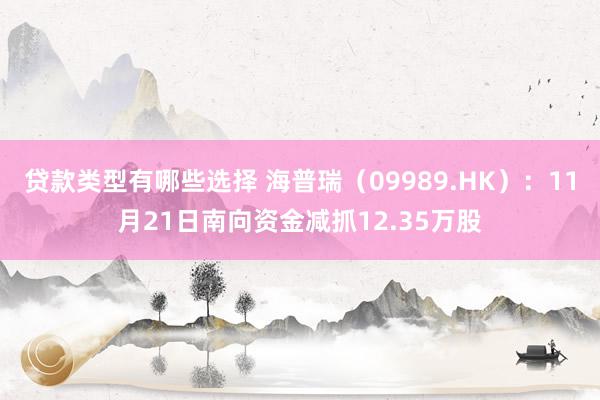 贷款类型有哪些选择 海普瑞（09989.HK）：11月21日南向资金减抓12.35万股