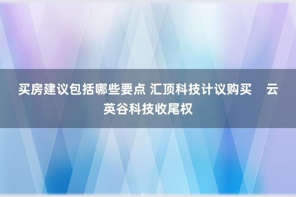 买房建议包括哪些要点 汇顶科技计议购买    云英谷科技收尾权