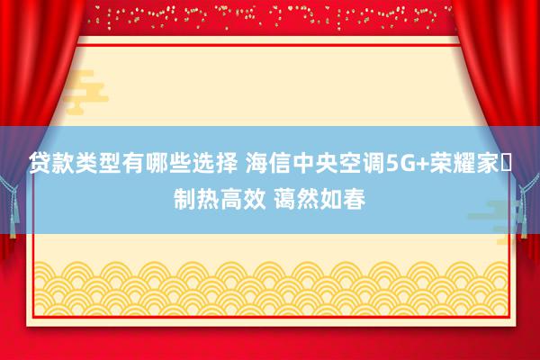 贷款类型有哪些选择 海信中央空调5G+荣耀家​制热高效 蔼然如春