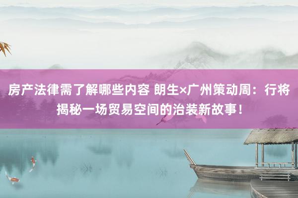 房产法律需了解哪些内容 朗生×广州策动周：行将揭秘一场贸易空间的治装新故事！