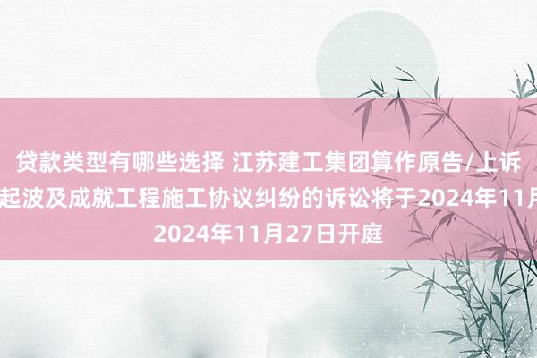 贷款类型有哪些选择 江苏建工集团算作原告/上诉东谈主的2起波及成就工程施工协议纠纷的诉讼将于2024年11月27日开庭