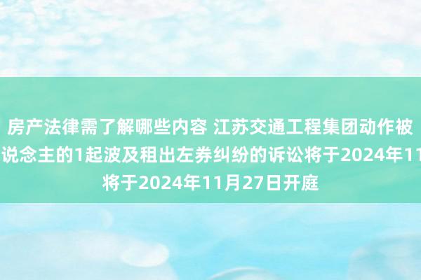 房产法律需了解哪些内容 江苏交通工程集团动作被告/被上诉东说念主的1起波及租出左券纠纷的诉讼将于2024年11月27日开庭