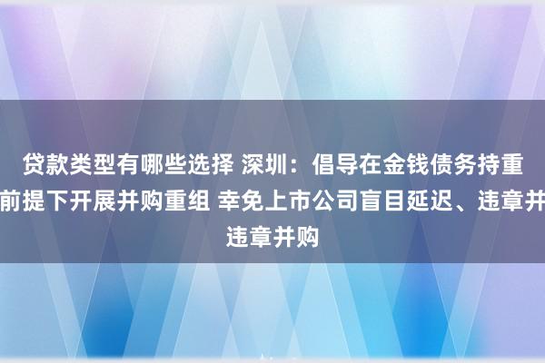 贷款类型有哪些选择 深圳：倡导在金钱债务持重的前提下开展并购重组 幸免上市公司盲目延迟、违章并购