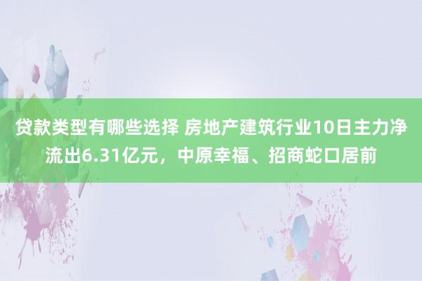 贷款类型有哪些选择 房地产建筑行业10日主力净流出6.31亿元，中原幸福、招商蛇口居前