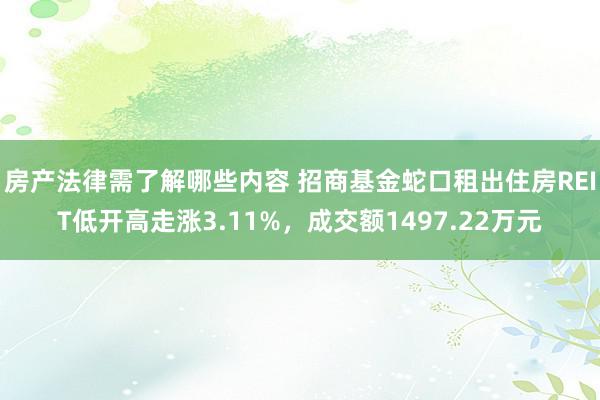 房产法律需了解哪些内容 招商基金蛇口租出住房REIT低开高走涨3.11%，成交额1497.22万元