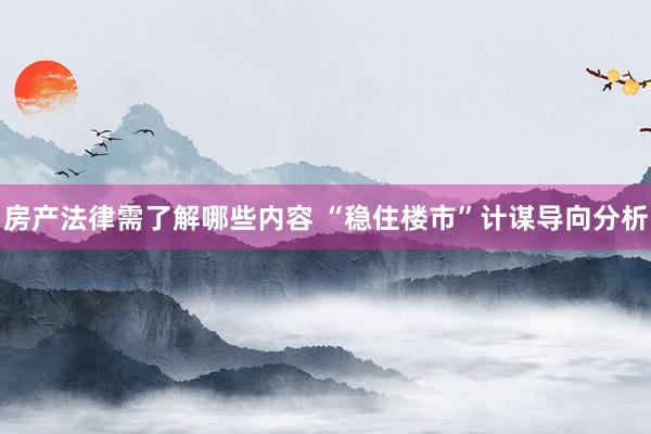 房产法律需了解哪些内容 “稳住楼市”计谋导向分析