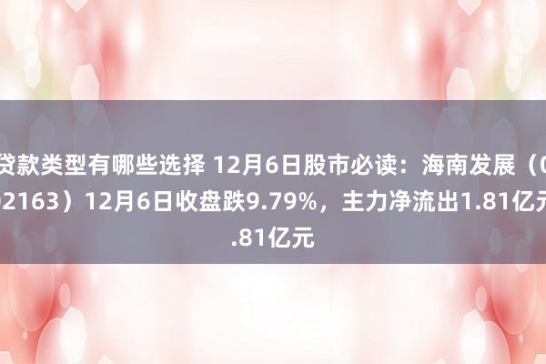 贷款类型有哪些选择 12月6日股市必读：海南发展（002163）12月6日收盘跌9.79%，主力净流出1.81亿元