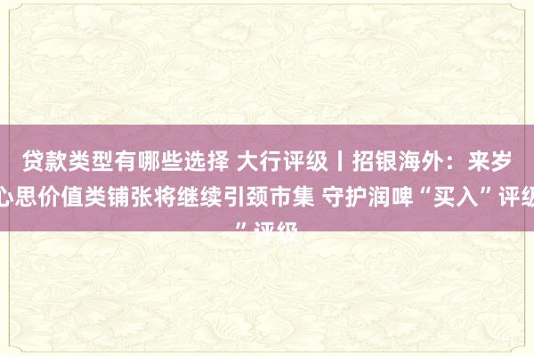 贷款类型有哪些选择 大行评级丨招银海外：来岁心思价值类铺张将继续引颈市集 守护润啤“买入”评级