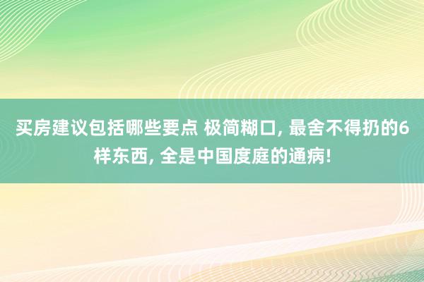 买房建议包括哪些要点 极简糊口, 最舍不得扔的6样东西, 全是中国度庭的通病!