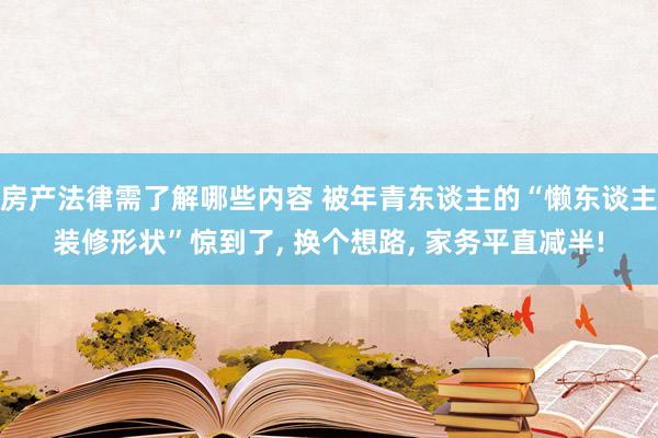 房产法律需了解哪些内容 被年青东谈主的“懒东谈主装修形状”惊到了, 换个想路, 家务平直减半!