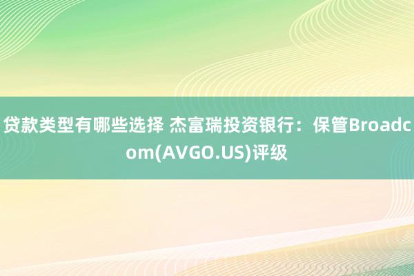 贷款类型有哪些选择 杰富瑞投资银行：保管Broadcom(AVGO.US)评级