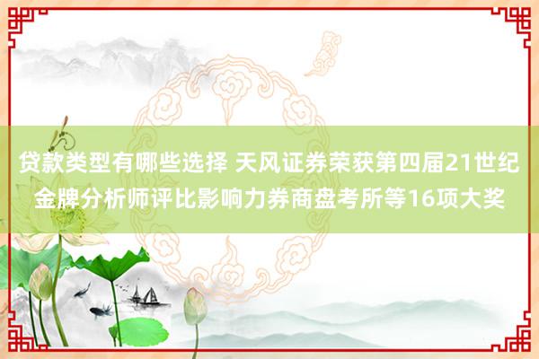 贷款类型有哪些选择 天风证券荣获第四届21世纪金牌分析师评比影响力券商盘考所等16项大奖