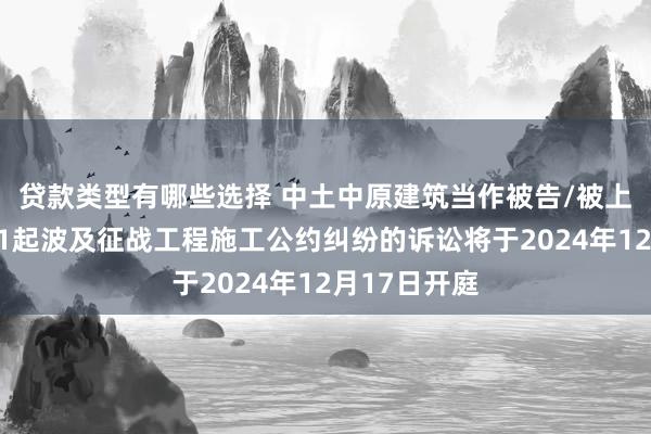 贷款类型有哪些选择 中土中原建筑当作被告/被上诉东谈主的1起波及征战工程施工公约纠纷的诉讼将于2024年12月17日开庭