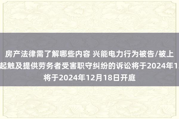 房产法律需了解哪些内容 兴能电力行为被告/被上诉东谈主的1起触及提供劳务者受害职守纠纷的诉讼将于2024年12月18日开庭