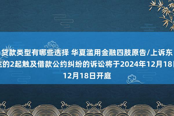 贷款类型有哪些选择 华夏滥用金融四肢原告/上诉东说念主的2起触及借款公约纠纷的诉讼将于2024年12月18日开庭