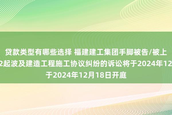 贷款类型有哪些选择 福建建工集团手脚被告/被上诉东谈主的2起波及建造工程施工协议纠纷的诉讼将于2024年12月18日开庭