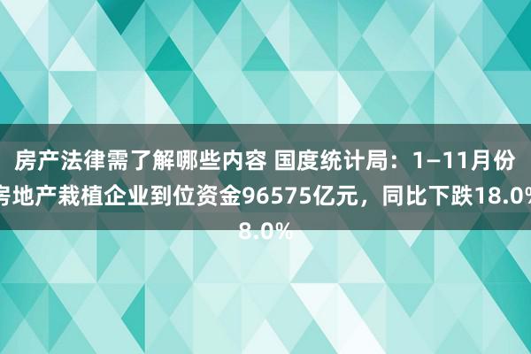 房产法律需了解哪些内容 国度统计局：1—11月份房地产栽植企业到位资金96575亿元，同比下跌18.0%