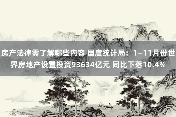 房产法律需了解哪些内容 国度统计局：1—11月份世界房地产设置投资93634亿元 同比下落10.4%