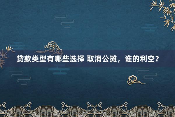 贷款类型有哪些选择 取消公摊，谁的利空？