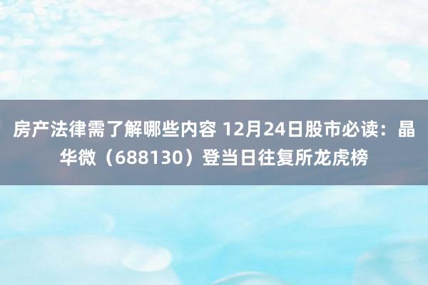 房产法律需了解哪些内容 12月24日股市必读：晶华微（688130）登当日往复所龙虎榜