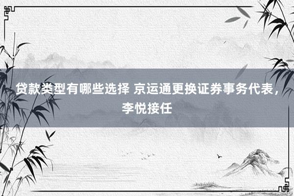 贷款类型有哪些选择 京运通更换证券事务代表，李悦接任