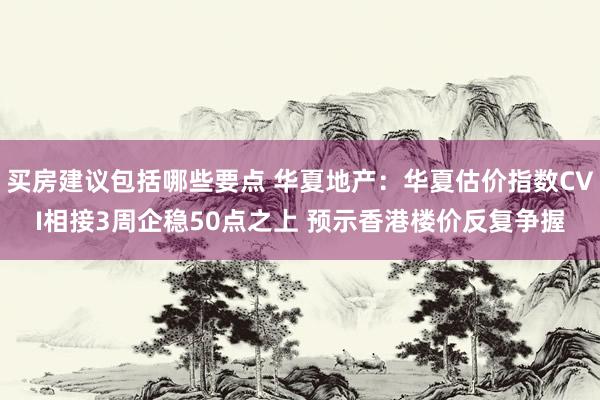 买房建议包括哪些要点 华夏地产：华夏估价指数CVI相接3周企稳50点之上 预示香港楼价反复争握