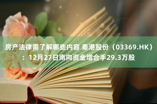 房产法律需了解哪些内容 秦港股份（03369.HK）：12月27日南向资金增合手29.3万股